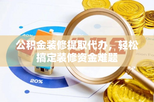 巴里坤公积金装修提取代办，轻松搞定装修资金难题