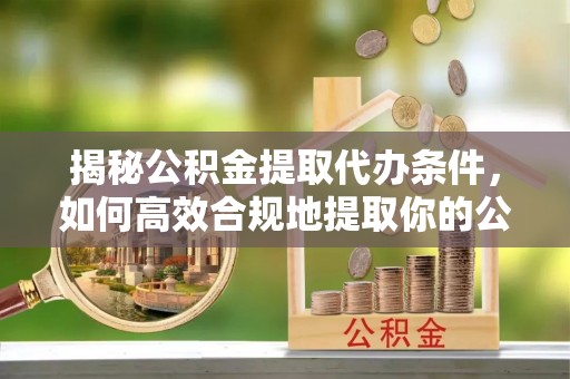 巴里坤揭秘公积金提取代办条件，如何高效合规地提取你的公积金