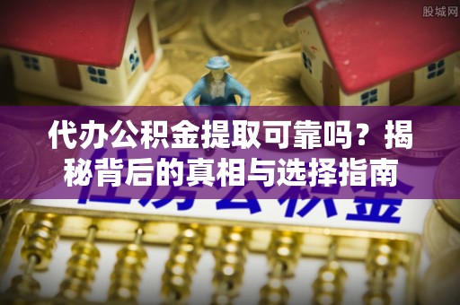 巴里坤代办公积金提取可靠吗？揭秘背后的真相与选择指南