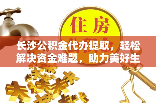 巴里坤长沙公积金代办提取，轻松解决资金难题，助力美好生活