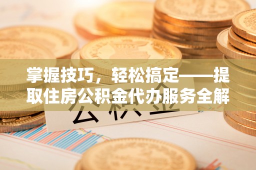 巴里坤掌握技巧，轻松搞定——提取住房公积金代办服务全解析