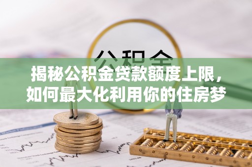 巴里坤揭秘公积金贷款额度上限，如何最大化利用你的住房梦想资金？