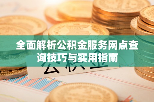 巴里坤全面解析公积金服务网点查询技巧与实用指南