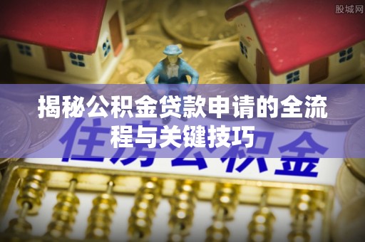 巴里坤揭秘公积金贷款申请的全流程与关键技巧