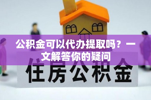 巴里坤公积金可以代办提取吗？一文解答你的疑问