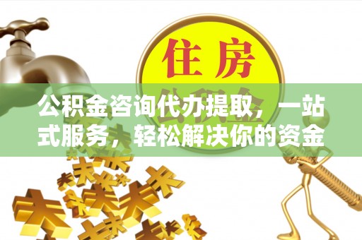 巴里坤公积金咨询代办提取，一站式服务，轻松解决你的资金难题