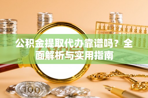 巴里坤公积金提取代办靠谱吗？全面解析与实用指南