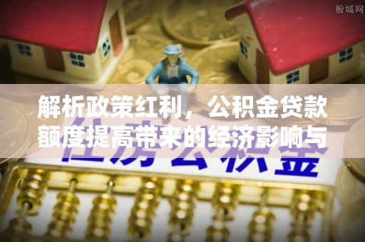 巴里坤解析政策红利，公积金贷款额度提高带来的经济影响与生活改变