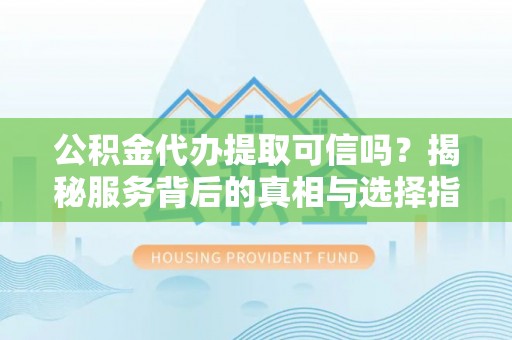 巴里坤公积金代办提取可信吗？揭秘服务背后的真相与选择指南