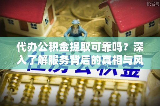 巴里坤代办公积金提取可靠吗？深入了解服务背后的真相与风险