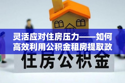 巴里坤灵活应对住房压力——如何高效利用公积金租房提取政策