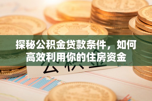 巴里坤探秘公积金贷款条件，如何高效利用你的住房资金
