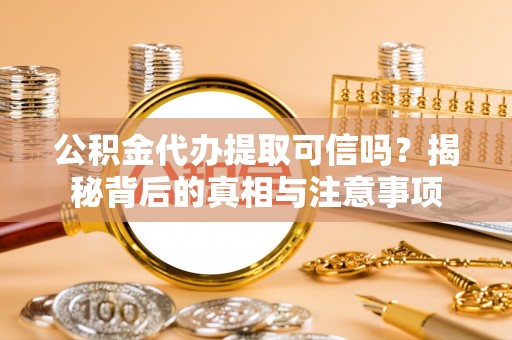 巴里坤公积金代办提取可信吗？揭秘背后的真相与注意事项