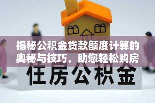 巴里坤揭秘公积金贷款额度计算的奥秘与技巧，助您轻松购房