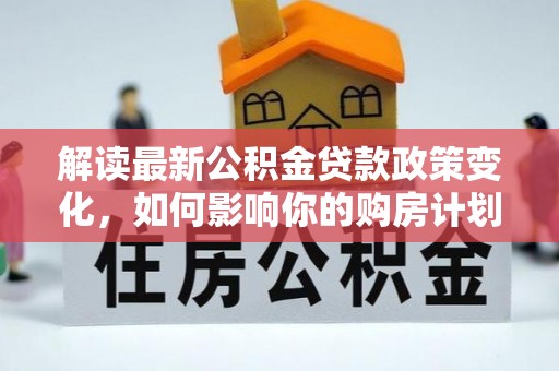 巴里坤解读最新公积金贷款政策变化，如何影响你的购房计划？