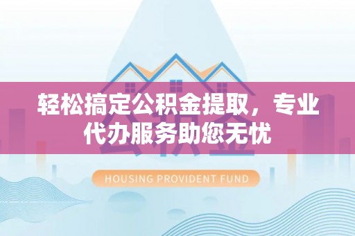巴里坤轻松搞定公积金提取，专业代办服务助您无忧