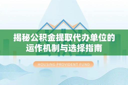 巴里坤揭秘公积金提取代办单位的运作机制与选择指南