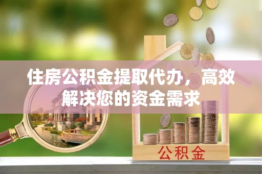 巴里坤住房公积金提取代办，高效解决您的资金需求