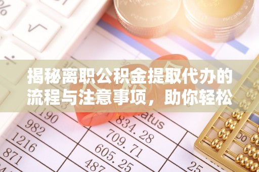 巴里坤揭秘离职公积金提取代办的流程与注意事项，助你轻松拿回属于你的钱！