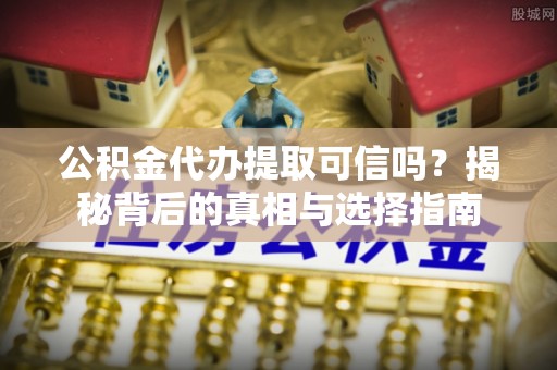 巴里坤公积金代办提取可信吗？揭秘背后的真相与选择指南