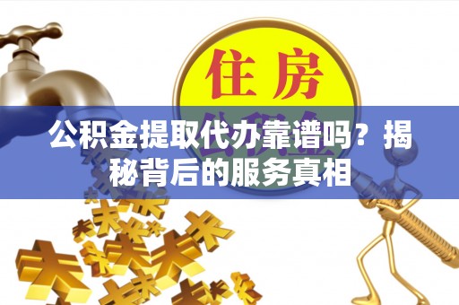 巴里坤公积金提取代办靠谱吗？揭秘背后的服务真相