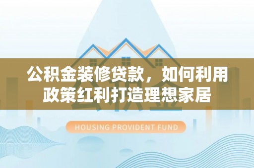 巴里坤公积金装修贷款，如何利用政策红利打造理想家居