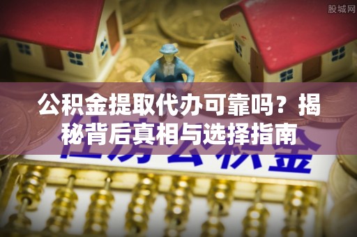 巴里坤公积金提取代办可靠吗？揭秘背后真相与选择指南