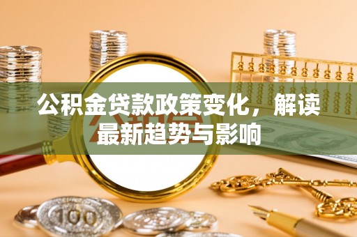 巴里坤公积金贷款政策变化，解读最新趋势与影响