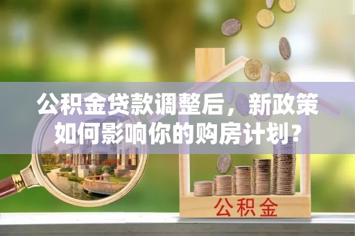 巴里坤公积金贷款调整后，新政策如何影响你的购房计划？