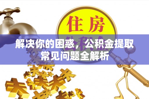 巴里坤解决你的困惑，公积金提取常见问题全解析