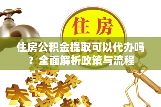 巴里坤住房公积金提取可以代办吗？全面解析政策与流程