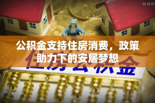 巴里坤公积金支持住房消费，政策助力下的安居梦想