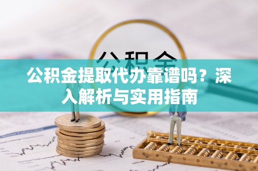 巴里坤公积金提取代办靠谱吗？深入解析与实用指南