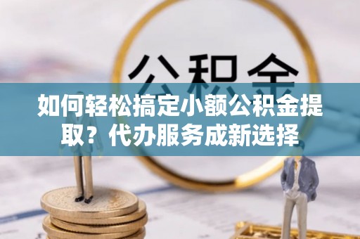 巴里坤如何轻松搞定小额公积金提取？代办服务成新选择