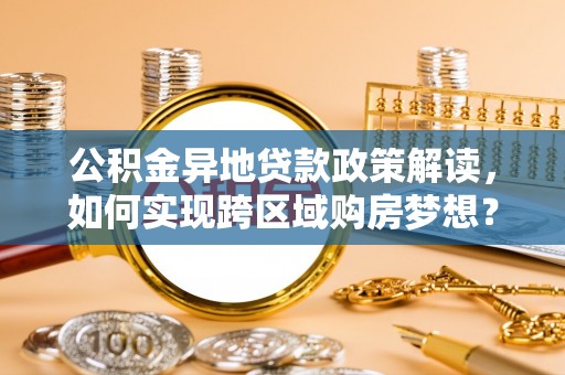 巴里坤公积金异地贷款政策解读，如何实现跨区域购房梦想？