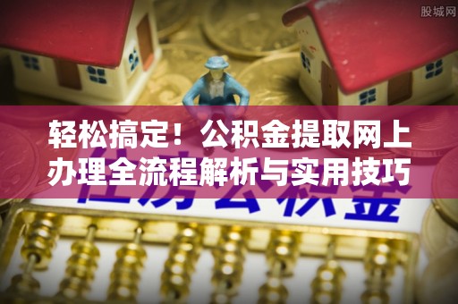 巴里坤轻松搞定！公积金提取网上办理全流程解析与实用技巧