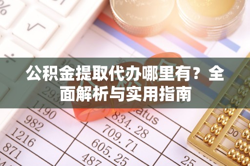 巴里坤公积金提取代办哪里有？全面解析与实用指南