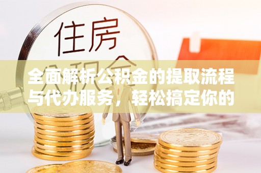 巴里坤全面解析公积金的提取流程与代办服务，轻松搞定你的公积金咨询代办提取