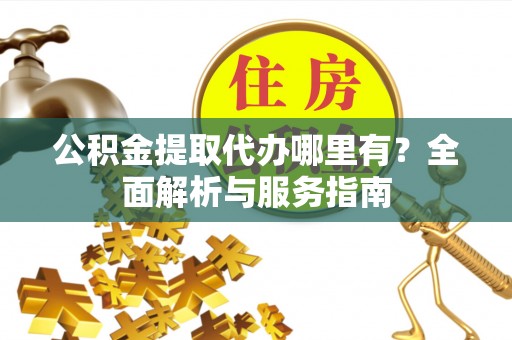 巴里坤公积金提取代办哪里有？全面解析与服务指南