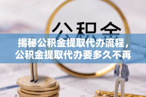 巴里坤揭秘公积金提取代办流程，公积金提取代办要多久不再是谜题