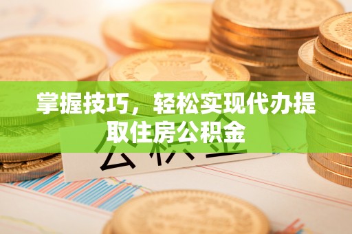 巴里坤掌握技巧，轻松实现代办提取住房公积金