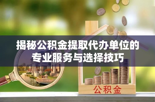 巴里坤揭秘公积金提取代办单位的专业服务与选择技巧