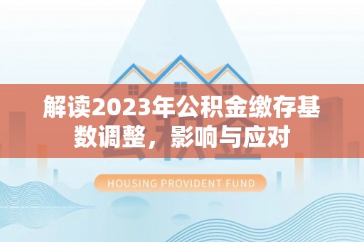 巴里坤解读2023年公积金缴存基数调整，影响与应对