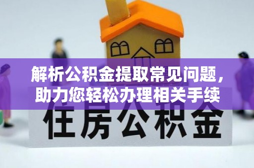 巴里坤解析公积金提取常见问题，助力您轻松办理相关手续