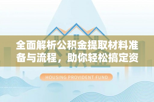 巴里坤全面解析公积金提取材料准备与流程，助你轻松搞定资金提取