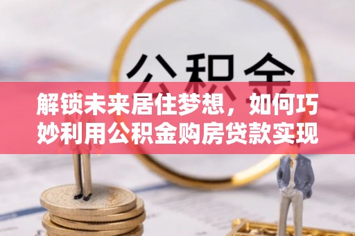 巴里坤解锁未来居住梦想，如何巧妙利用公积金购房贷款实现房产投资