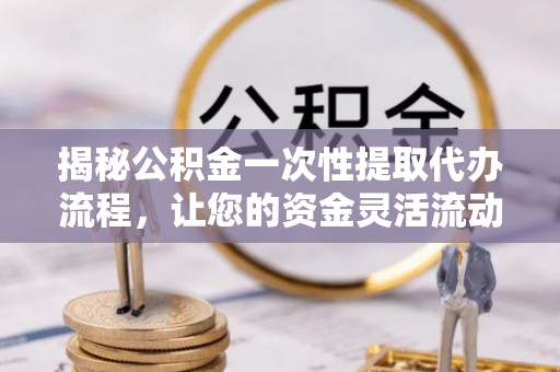 巴里坤揭秘公积金一次性提取代办流程，让您的资金灵活流动