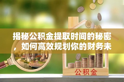 巴里坤揭秘公积金提取时间的秘密，如何高效规划你的财务未来