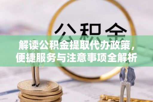 巴里坤解读公积金提取代办政策，便捷服务与注意事项全解析