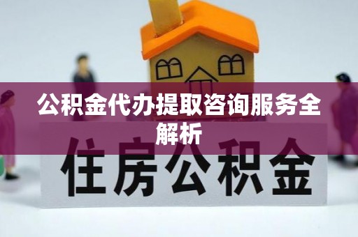 巴里坤公积金代办提取咨询服务全解析